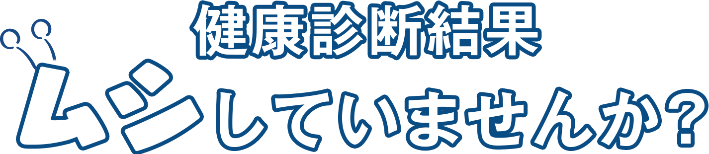 健康診断結果ムシしていませんか？